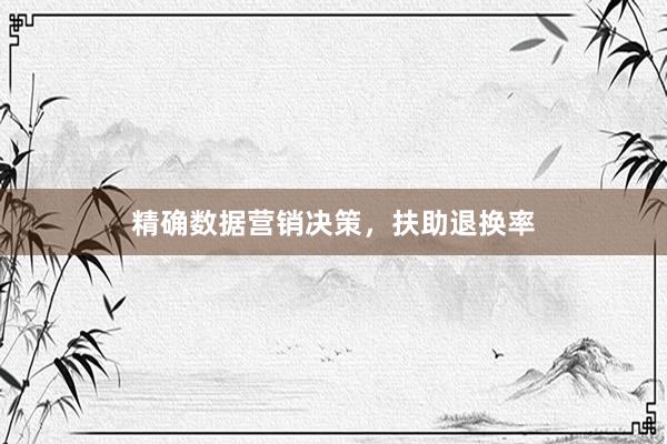 精确数据营销决策，扶助退换率